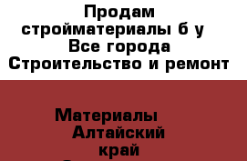 Продам стройматериалы б/у - Все города Строительство и ремонт » Материалы   . Алтайский край,Змеиногорск г.